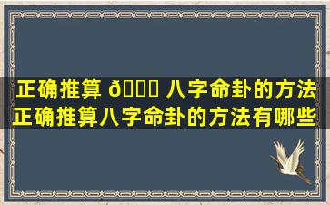 正确推算 🐘 八字命卦的方法「正确推算八字命卦的方法有哪些 ☘ 」